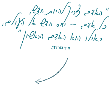 ״האדם צריך להיות חדש, כל אדם - יחס חדש אל העולם, כאילוו הוא האדם הראשון״ א.ד.גורדון